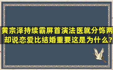 黄宗泽持续霸屏,首演法医就分饰两,却说恋爱比结婚重要,这是为什么?