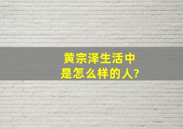 黄宗泽生活中是怎么样的人?