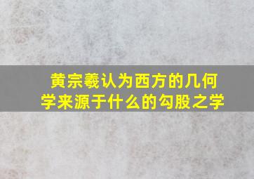 黄宗羲认为西方的几何学来源于什么的勾股之学