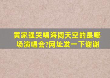 黄家强哭唱海阔天空的是哪场演唱会?网址发一下,谢谢