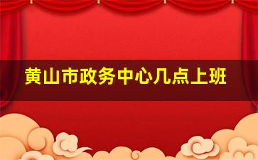 黄山市政务中心几点上班