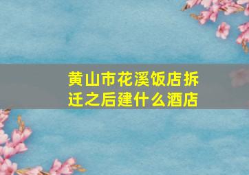 黄山市花溪饭店拆迁之后建什么酒店