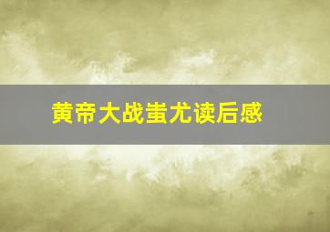 黄帝大战蚩尤读后感 