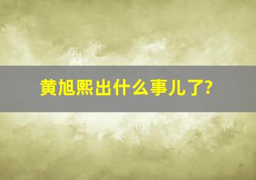 黄旭熙出什么事儿了?