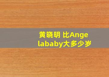 黄晓明 比Angelababy大多少岁