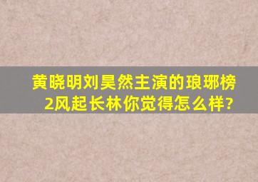 黄晓明,刘昊然主演的《琅琊榜2风起长林》你觉得怎么样?