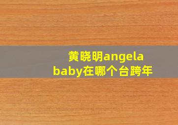 黄晓明angelababy在哪个台跨年