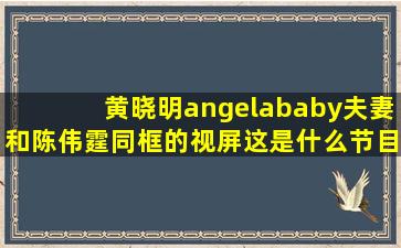 黄晓明angelababy夫妻和陈伟霆同框的视屏这是什么节目