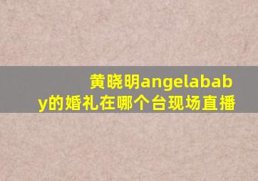 黄晓明angelababy的婚礼在哪个台现场直播