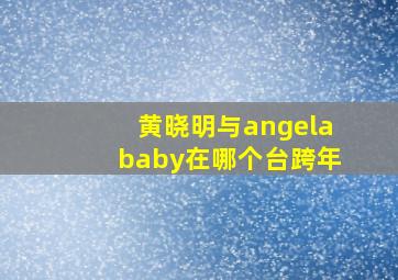 黄晓明与angelababy在哪个台跨年