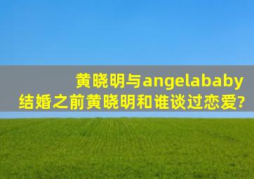 黄晓明与angelababy结婚之前,黄晓明和谁谈过恋爱?