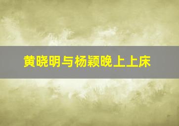 黄晓明与杨颖晚上上床