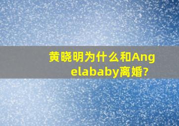 黄晓明为什么和Angelababy离婚?