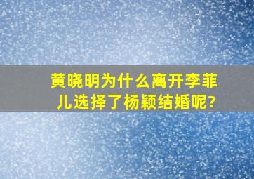 黄晓明为什么离开李菲儿,选择了杨颖结婚呢?