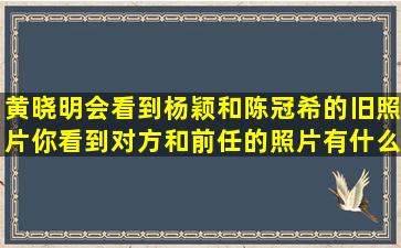 黄晓明会看到杨颖和陈冠希的旧照片,你看到对方和前任的照片有什么...