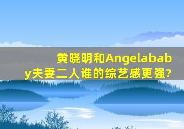 黄晓明和Angelababy夫妻二人,谁的综艺感更强?