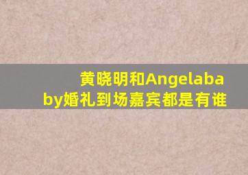 黄晓明和Angelababy婚礼到场嘉宾都是有谁