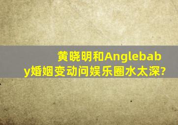 黄晓明和Anglebaby婚姻变动,问娱乐圈水太深?