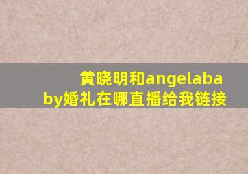 黄晓明和angelababy婚礼在哪直播,给我链接