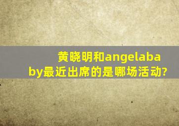 黄晓明和angelababy最近出席的是哪场活动?