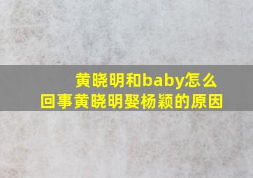 黄晓明和baby怎么回事(黄晓明娶杨颖的原因)