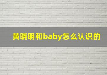 黄晓明和baby怎么认识的