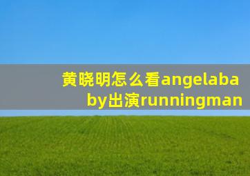 黄晓明怎么看angelababy出演runningman