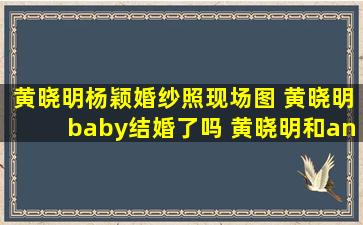 黄晓明杨颖婚纱照现场图 黄晓明baby结婚了吗 黄晓明和angelababy...