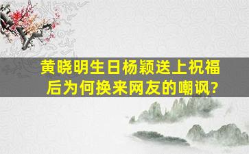 黄晓明生日,杨颖送上祝福后为何换来网友的嘲讽?