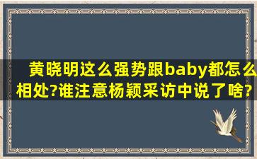 黄晓明这么强势,跟baby都怎么相处?谁注意杨颖采访中说了啥?