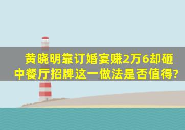 黄晓明靠订婚宴赚2万6,却砸《中餐厅》招牌,这一做法是否值得?