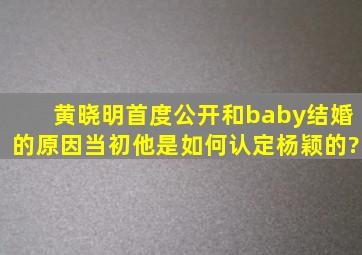 黄晓明首度公开和baby结婚的原因,当初他是如何认定杨颖的?