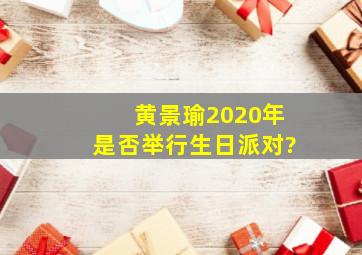黄景瑜2020年是否举行生日派对?
