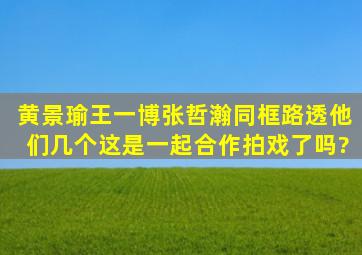 黄景瑜、王一博、张哲瀚同框路透,他们几个这是一起合作拍戏了吗?