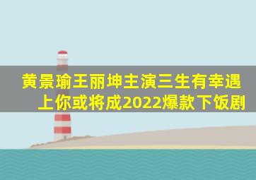 黄景瑜、王丽坤主演《三生有幸遇上你》,或将成2022爆款下饭剧