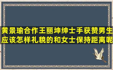 黄景瑜合作王丽坤绅士手获赞,男生应该怎样礼貌的和女士保持距离呢?