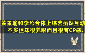 黄景瑜和李沁合体上综艺,虽然互动不多但却很养眼,而且很有CP感...