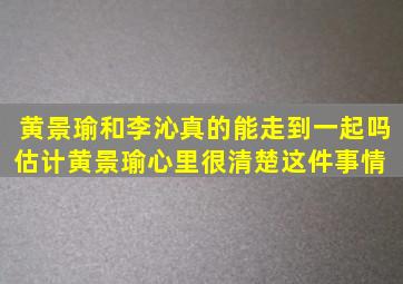 黄景瑜和李沁真的能走到一起吗估计黄景瑜心里很清楚这件事情 