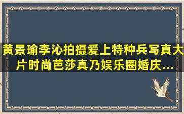 黄景瑜李沁拍摄《爱上特种兵》写真大片,时尚芭莎真乃娱乐圈婚庆...