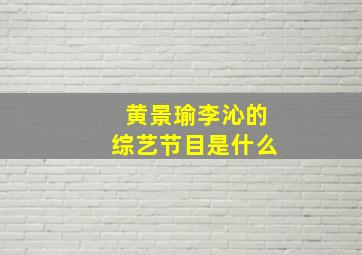 黄景瑜李沁的综艺节目是什么(