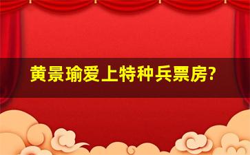 黄景瑜爱上特种兵票房?