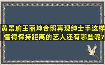 黄景瑜王丽坤合照再现绅士手,这样懂得保持距离的艺人还有哪些呢?