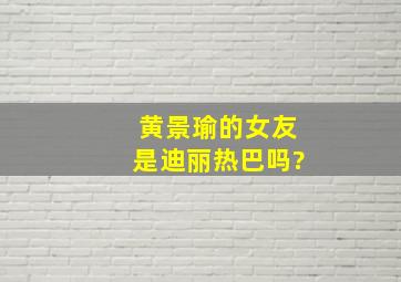 黄景瑜的女友是迪丽热巴吗?