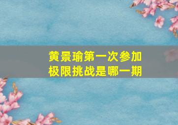 黄景瑜第一次参加极限挑战是哪一期