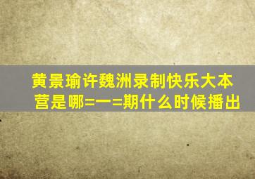 黄景瑜许魏洲录制快乐大本营是哪=一=期什么时候播出