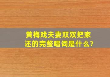 黄梅戏《夫妻双双把家还》的完整唱词是什么?