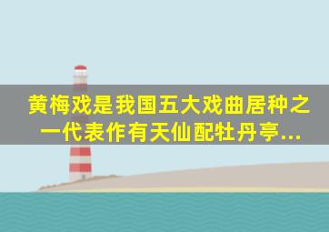 黄梅戏是我国五大戏曲居种之一代表作有《天仙配》《牡丹亭...