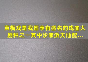 黄梅戏是我国享有盛名的戏曲大剧种之一,其中《沙家浜》《天仙配...