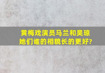 黄梅戏演员马兰和吴琼,她们谁的相貌长的更好?