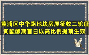 黄浦区中华路地块房屋征收二轮征询酝酿期首日以高比例提前生效 